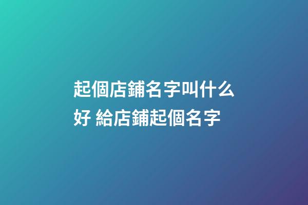 起個店鋪名字叫什么好 給店鋪起個名字-第1張-店鋪起名-玄機(jī)派